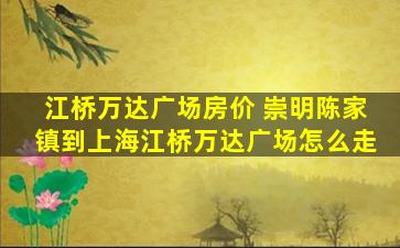 江桥万达广场房价 崇明陈家镇到上海江桥万达广场怎么走